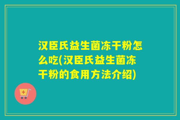 汉臣氏益生菌冻干粉怎么吃(汉臣氏益生菌冻干粉的食用方法介绍) 汉臣氏益生菌冻干粉怎么吃(汉臣氏益生菌冻干粉的食用方法介绍)