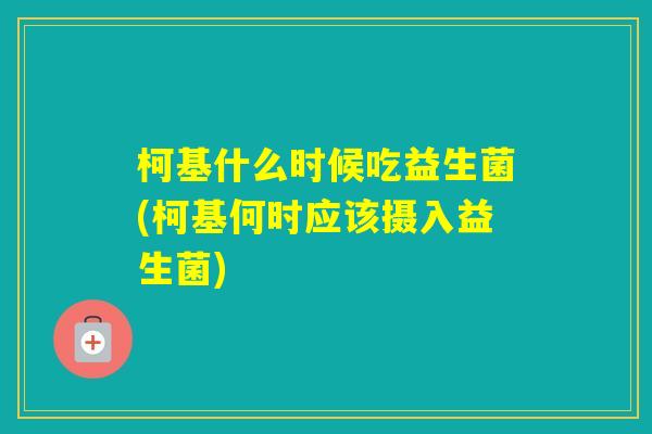 柯基什么时候吃益生菌(柯基何时应该摄入益生菌)