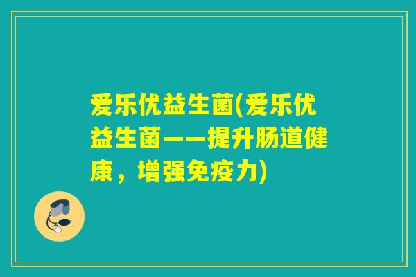 爱乐优益生菌(爱乐优益生菌——提升肠道健康,增强力) 爱乐优益生菌(爱乐优益生菌——提升肠道健康,增强力)