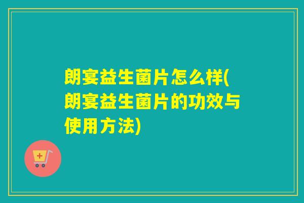 朗宴益生菌片怎么样(朗宴益生菌片的功效与使用方法)