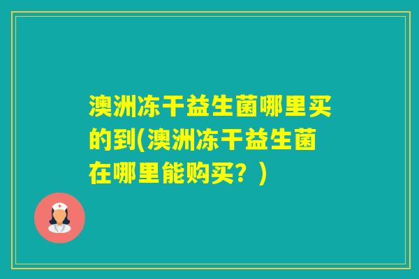 澳洲冻干益生菌哪里买的到(澳洲冻干益生菌在哪里能购买?) 澳洲冻干益生菌哪里买的到(澳洲冻干益生菌在哪里能购买?)