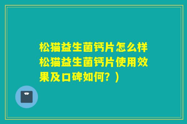 松猫益生菌钙片怎么样松猫益生菌钙片使用效果及口碑如何?) 松猫益生菌钙片怎么样松猫益生菌钙片使用效果及口碑如何?)