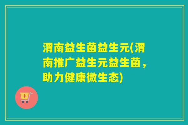 渭南益生菌益生元(渭南推广益生元益生菌，助力健康微生态)