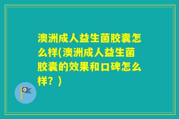 澳洲成人益生菌胶囊怎么样(澳洲成人益生菌胶囊的效果和口碑怎么样？)