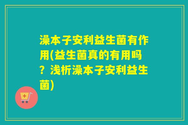 澡本子安利益生菌有作用(益生菌真的有用吗？浅析澡本子安利益生菌)
