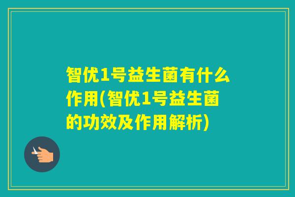 智优1号益生菌有什么作用(智优1号益生菌的功效及作用解析)