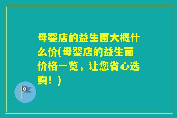 母婴店的益生菌大概什么价(母婴店的益生菌价格一览，让您省心选购！)