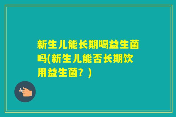 新生儿能长期喝益生菌吗(新生儿能否长期饮用益生菌？)