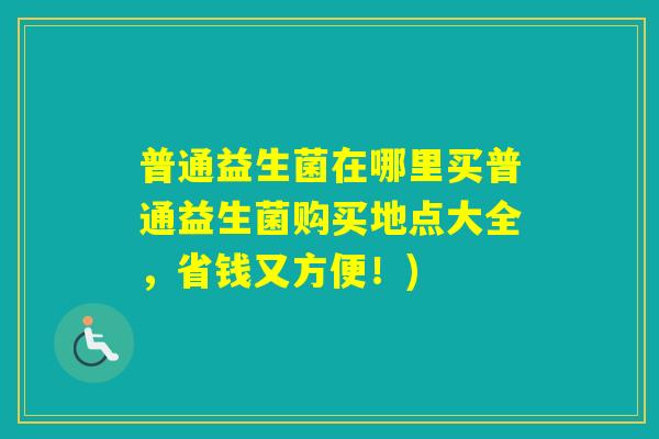 普通益生菌在哪里买普通益生菌购买地点大全，省钱又方便！)