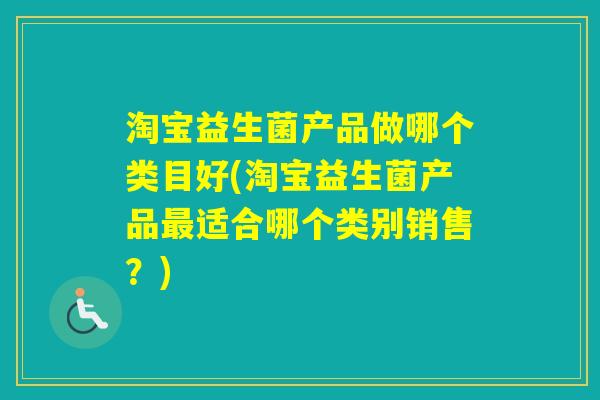 淘宝益生菌产品做哪个类目好(淘宝益生菌产品适合哪个类别销售？)
