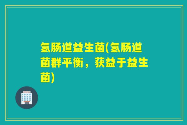 氢肠道益生菌(氢肠道菌群平衡，获益于益生菌)