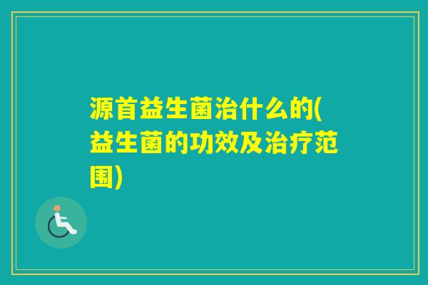 源首益生菌什么的(益生菌的功效及范围) 源首益生菌什么的(益生菌的功效及范围)