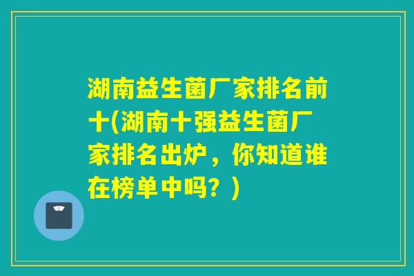 湖南益生菌厂家排名前十(湖南十强益生菌厂家排名出炉，你知道谁在榜单中吗？)