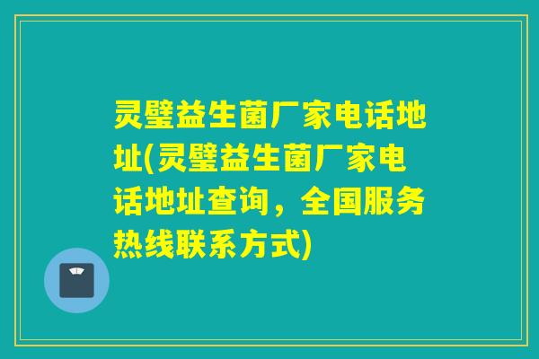 灵璧益生菌厂家电话地址(灵璧益生菌厂家电话地址查询，全国服务热线联系方式)