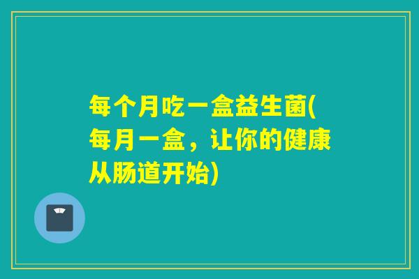 每个月吃一盒益生菌(每月一盒,让你的健康从肠道开始) 每个月吃一盒益生菌(每月一盒,让你的健康从肠道开始)