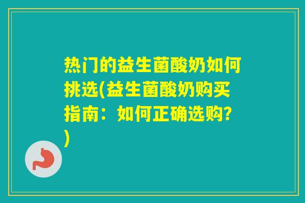 热门的益生菌酸奶如何挑选(益生菌酸奶购买指南:如何正确选购?) 热门的益生菌酸奶如何挑选(益生菌酸奶购买指南:如何正确选购?)