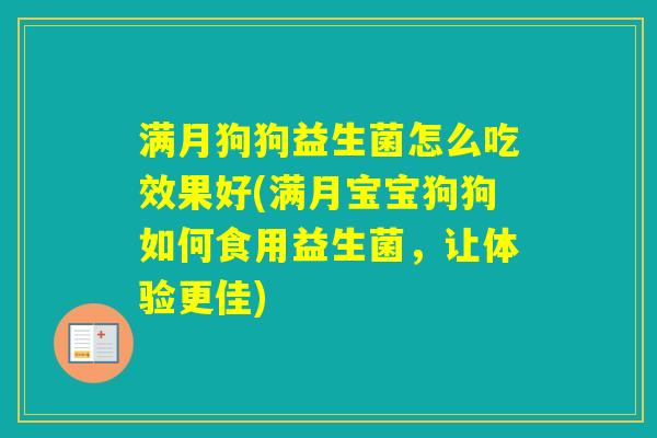 满月狗狗益生菌怎么吃效果好(满月宝宝狗狗如何食用益生菌，让体验更佳)