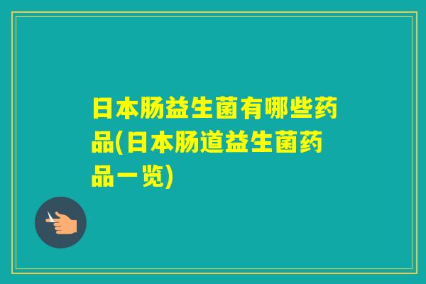 日本肠益生菌有哪些药品(日本肠道益生菌药品一览)