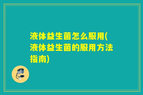 液体益生菌怎么服用(液体益生菌的服用方法指南)