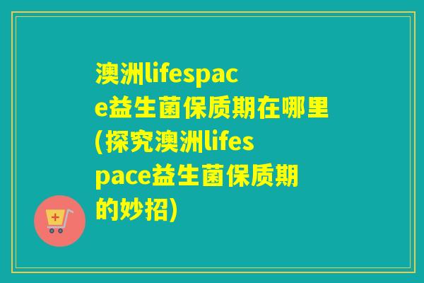 澳洲lifespace益生菌保质期在哪里(探究澳洲lifespace益生菌保质期的妙招)