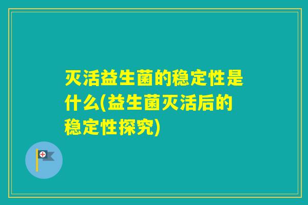 灭活益生菌的稳定性是什么(益生菌灭活后的稳定性探究)