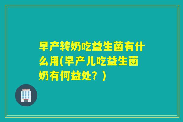 早产转奶吃益生菌有什么用(早产儿吃益生菌奶有何益处?) 早产转奶吃益生菌有什么用(早产儿吃益生菌奶有何益处?)
