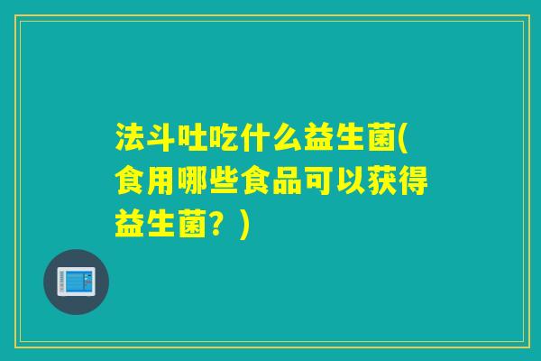 法斗吐吃什么益生菌(食用哪些食品可以获得益生菌?) 法斗吐吃什么益生菌(食用哪些食品可以获得益生菌?)