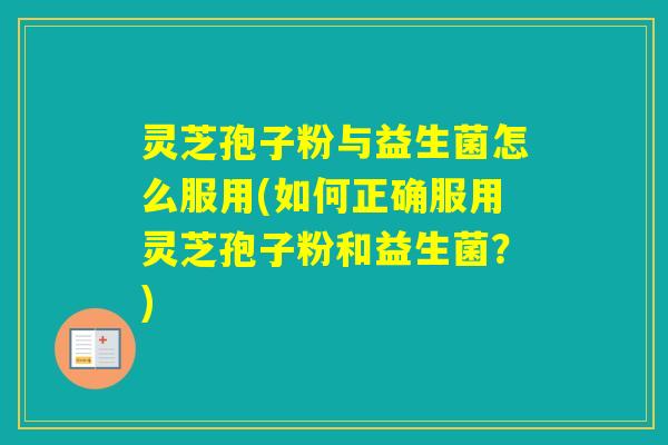 灵芝孢子粉与益生菌怎么服用(如何正确服用灵芝孢子粉和益生菌?) 灵芝孢子粉与益生菌怎么服用(如何正确服用灵芝孢子粉和益生菌?)