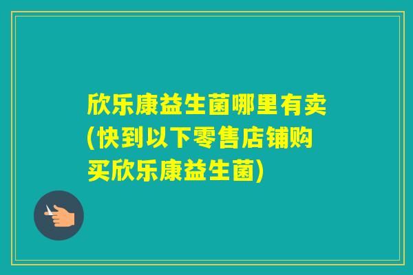 欣乐康益生菌哪里有卖(快到以下零售店铺购买欣乐康益生菌) 欣乐康益生菌哪里有卖(快到以下零售店铺购买欣乐康益生菌)