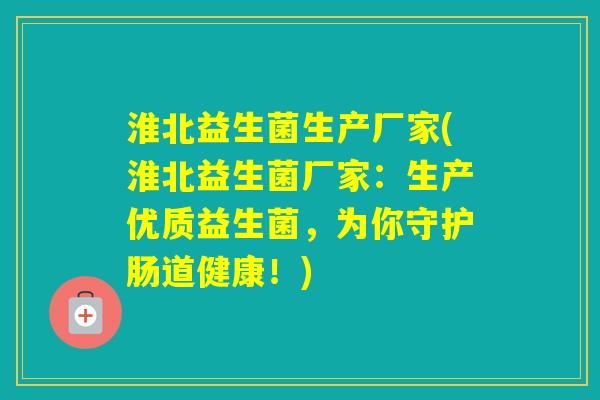 淮北益生菌生产厂家(淮北益生菌厂家：生产优质益生菌，为你守护肠道健康！)