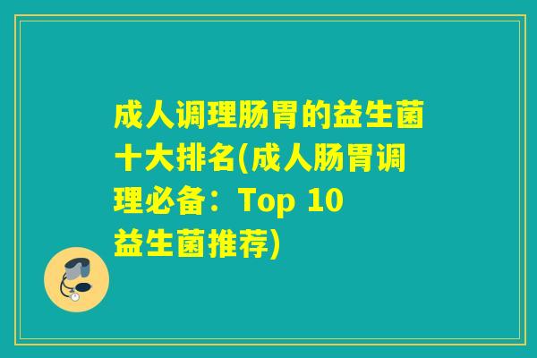 成人调理肠胃的益生菌十大排名(成人肠胃调理必备：Top 10益生菌推荐)