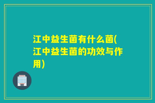 江中益生菌有什么菌(江中益生菌的功效与作用)