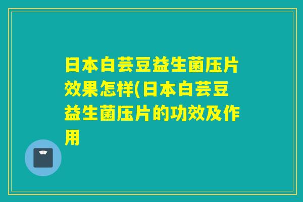 日本白芸豆益生菌压片效果怎样(日本白芸豆益生菌压片的功效及作用 日本白芸豆益生菌压片效果怎样(日本白芸豆益生菌压片的功效及作用