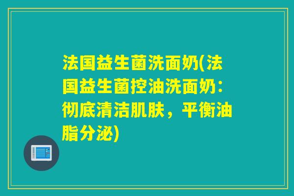 法国益生菌洗面奶(法国益生菌控油洗面奶：彻底清洁，平衡油脂分泌)