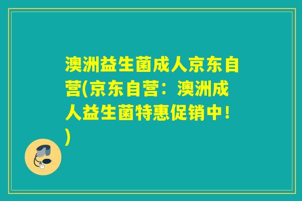 澳洲益生菌成人京东自营(京东自营:澳洲成人益生菌特惠促销中!) 澳洲益生菌成人京东自营(京东自营:澳洲成人益生菌特惠促销中!)