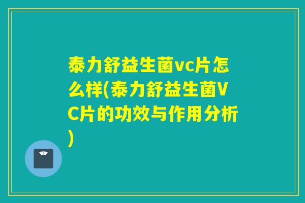 泰力舒益生菌vc片怎么样(泰力舒益生菌VC片的功效与作用分析)