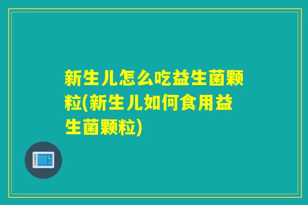 新生儿怎么吃益生菌颗粒(新生儿如何食用益生菌颗粒)