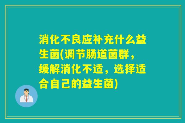 应补充什么益生菌(调节肠道菌群，缓解消化不适，选择适合自己的益生菌)