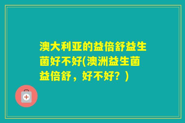 澳大利亚的益倍舒益生菌好不好(澳洲益生菌益倍舒，好不好？)