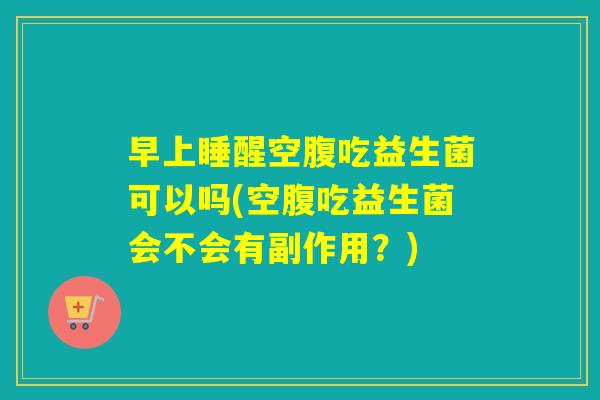 早上睡醒空腹吃益生菌可以吗(空腹吃益生菌会不会有副作用？)