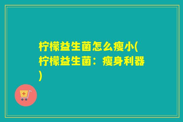 柠檬益生菌怎么瘦小(柠檬益生菌：瘦身利器)