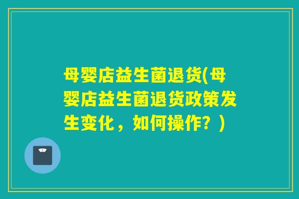 母婴店益生菌退货(母婴店益生菌退货政策发生变化，如何操作？)