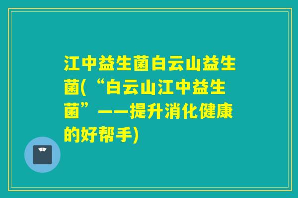 江中益生菌白云山益生菌(“白云山江中益生菌”——提升消化健康的好帮手)