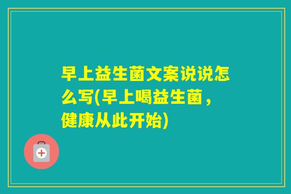 早上益生菌文案说说怎么写(早上喝益生菌，健康从此开始)