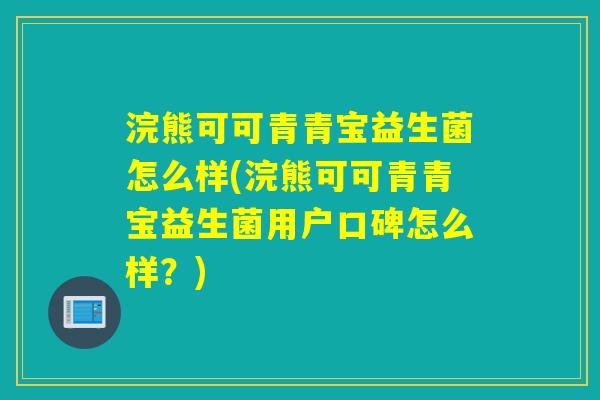 浣熊可可青青宝益生菌怎么样(浣熊可可青青宝益生菌用户口碑怎么样？)