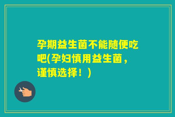孕期益生菌不能随便吃吧(孕妇慎用益生菌，谨慎选择！)