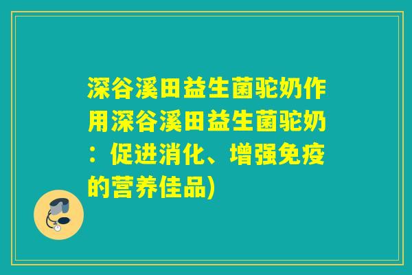 深谷溪田益生菌驼奶作用深谷溪田益生菌驼奶：促进消化、增强的营养佳品)
