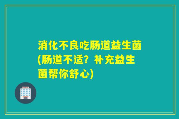 吃肠道益生菌(肠道不适？补充益生菌帮你舒心)