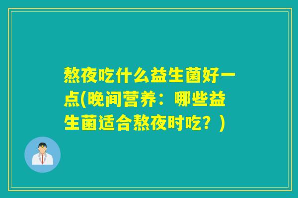 熬夜吃什么益生菌好一点(晚间营养:哪些益生菌适合熬夜时吃?) 熬夜吃什么益生菌好一点(晚间营养:哪些益生菌适合熬夜时吃?)