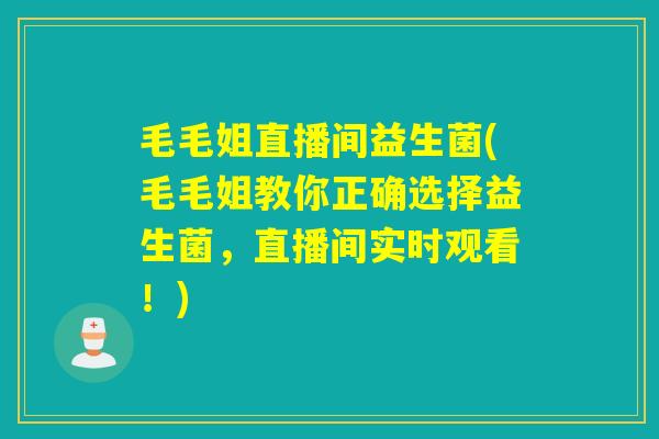 毛毛姐直播间益生菌(毛毛姐教你正确选择益生菌,直播间实时观看!) 毛毛姐直播间益生菌(毛毛姐教你正确选择益生菌,直播间实时观看!)
